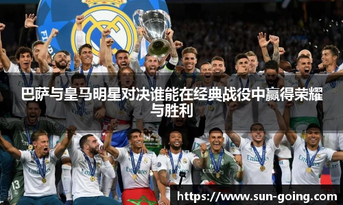 巴萨与皇马明星对决谁能在经典战役中赢得荣耀与胜利