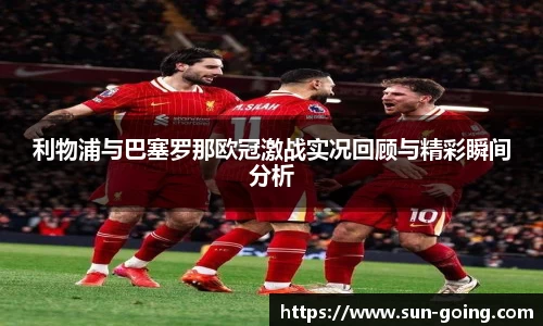 利物浦与巴塞罗那欧冠激战实况回顾与精彩瞬间分析